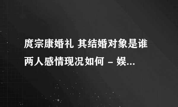 庹宗康婚礼 其结婚对象是谁两人感情现况如何 - 娱乐八卦 - 飞外网