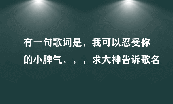 有一句歌词是，我可以忍受你的小脾气，，，求大神告诉歌名