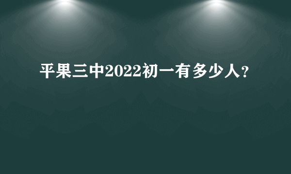 平果三中2022初一有多少人？