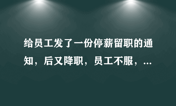 给员工发了一份停薪留职的通知，后又降职，员工不服，现申请劳动仲裁