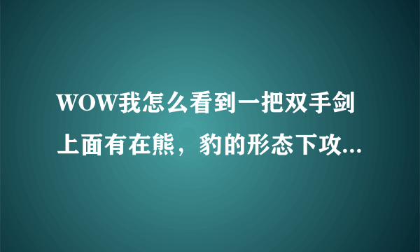 WOW我怎么看到一把双手剑上面有在熊，豹的形态下攻强+XXXX？难道XD可以用双手剑了？