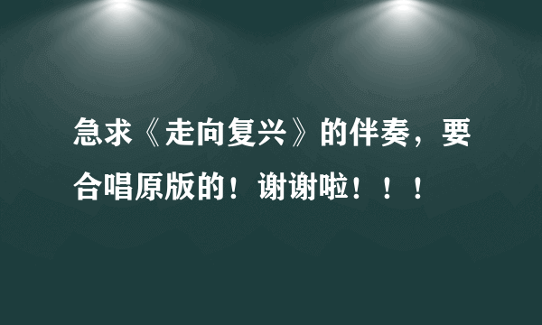 急求《走向复兴》的伴奏，要合唱原版的！谢谢啦！！！