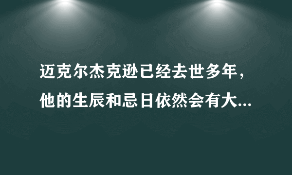 迈克尔杰克逊已经去世多年，他的生辰和忌日依然会有大批歌迷为他祈福，这是为什么呢？