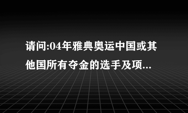 请问:04年雅典奥运中国或其他国所有夺金的选手及项目是?(急用,谢谢!)