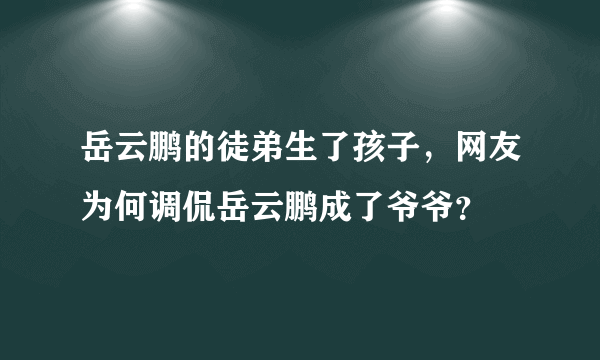 岳云鹏的徒弟生了孩子，网友为何调侃岳云鹏成了爷爷？