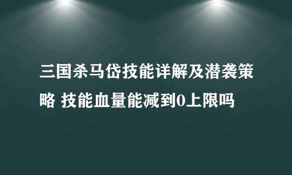 三国杀马岱技能详解及潜袭策略 技能血量能减到0上限吗