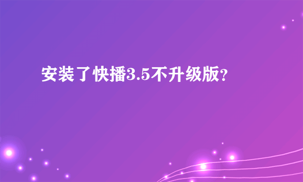 安装了快播3.5不升级版？