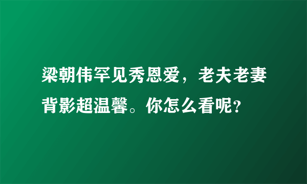 梁朝伟罕见秀恩爱，老夫老妻背影超温馨。你怎么看呢？