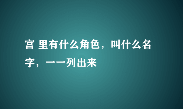 宫 里有什么角色，叫什么名字，一一列出来