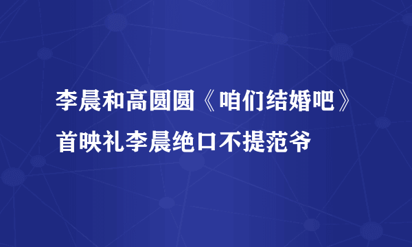 李晨和高圆圆《咱们结婚吧》首映礼李晨绝口不提范爷