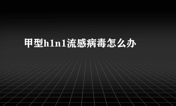 甲型h1n1流感病毒怎么办