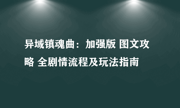 异域镇魂曲：加强版 图文攻略 全剧情流程及玩法指南