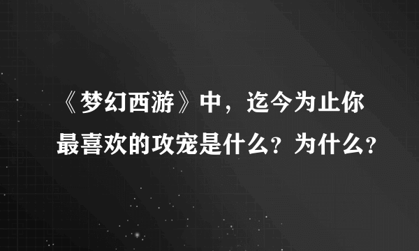 《梦幻西游》中，迄今为止你最喜欢的攻宠是什么？为什么？