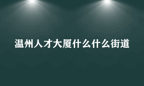 温州人才大厦什么什么街道