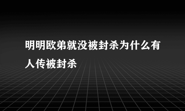 明明欧弟就没被封杀为什么有人传被封杀