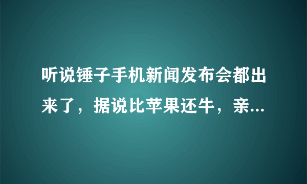 听说锤子手机新闻发布会都出来了，据说比苹果还牛，亲们有同感么