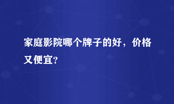 家庭影院哪个牌子的好，价格又便宜？