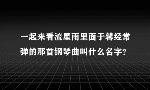 一起来看流星雨里面于馨经常弹的那首钢琴曲叫什么名字？