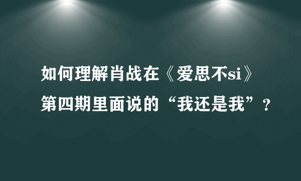 如何理解肖战在《爱思不si》第四期里面说的“我还是我”？