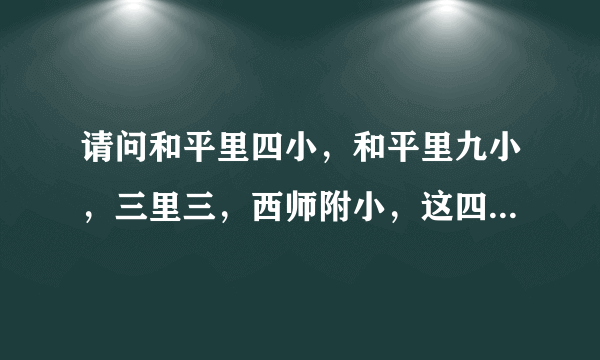 请问和平里四小，和平里九小，三里三，西师附小，这四个学校哪个更好？小孩压力小点，课余活动多些的？谢