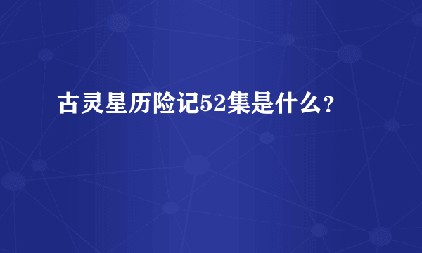 古灵星历险记52集是什么？