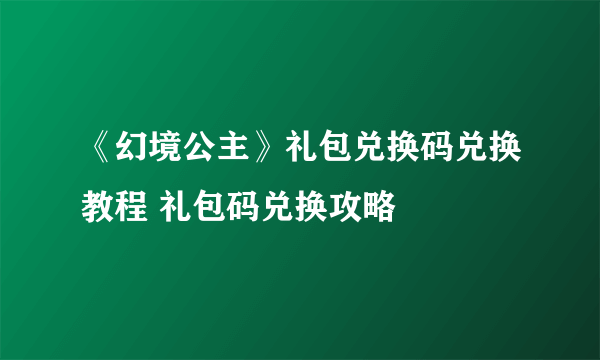 《幻境公主》礼包兑换码兑换教程 礼包码兑换攻略