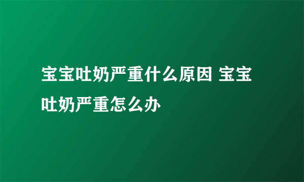 宝宝吐奶严重什么原因 宝宝吐奶严重怎么办