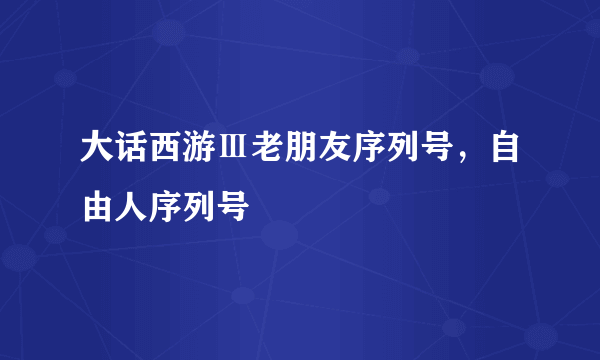 大话西游Ⅲ老朋友序列号，自由人序列号