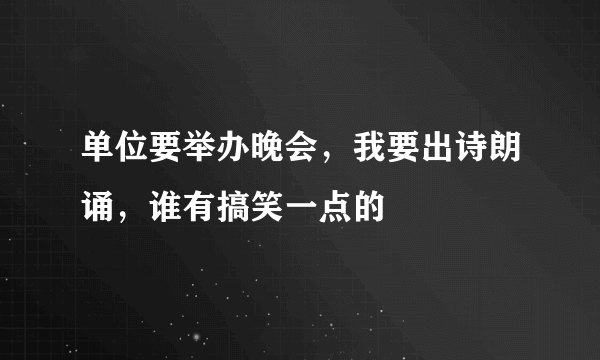 单位要举办晚会，我要出诗朗诵，谁有搞笑一点的