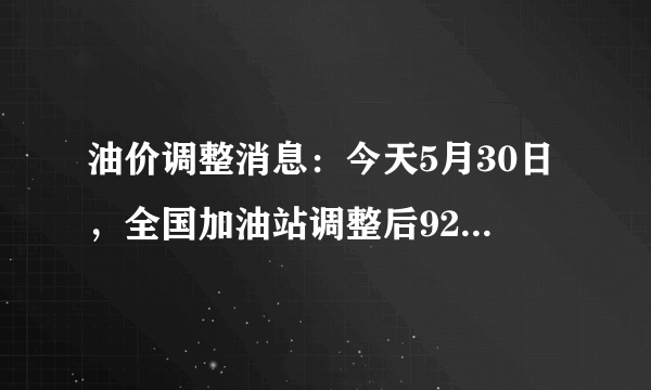 油价调整消息：今天5月30日，全国加油站调整后92、95汽油新售价