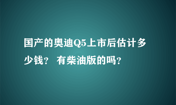 国产的奥迪Q5上市后估计多少钱？ 有柴油版的吗？