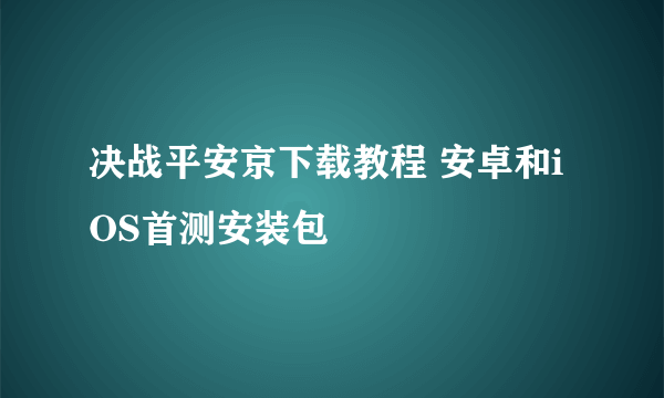 决战平安京下载教程 安卓和iOS首测安装包