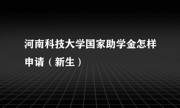 河南科技大学国家助学金怎样申请（新生）