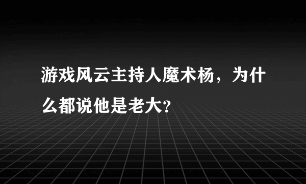 游戏风云主持人魔术杨，为什么都说他是老大？