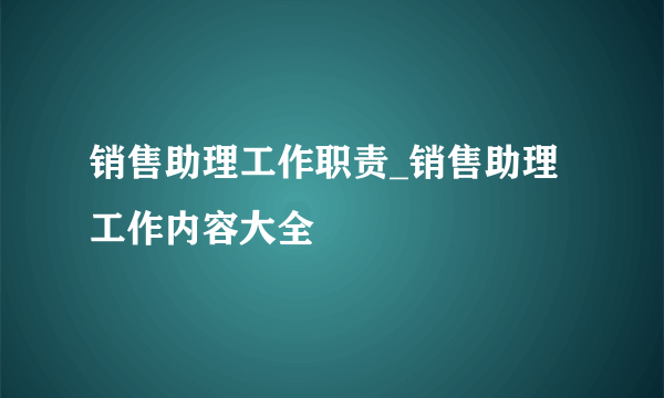 销售助理工作职责_销售助理工作内容大全