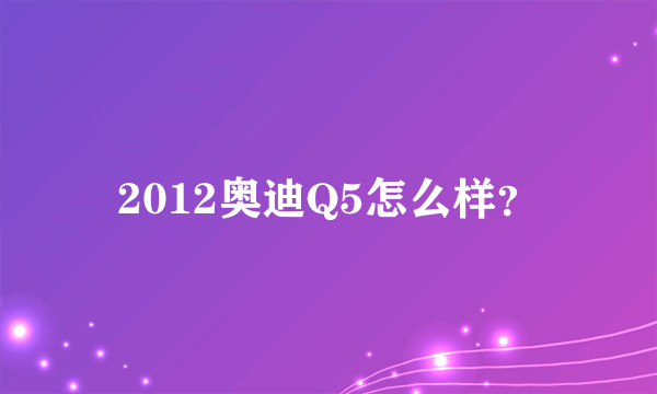 2012奥迪Q5怎么样？