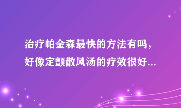 治疗帕金森最快的方法有吗，好像定颤散风汤的疗效很好，有人买过吗？