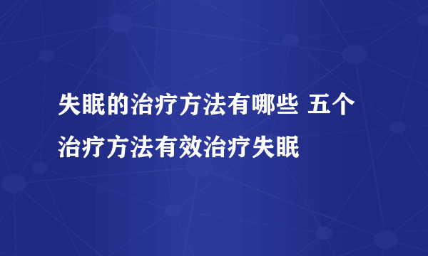 失眠的治疗方法有哪些 五个治疗方法有效治疗失眠