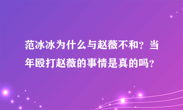 范冰冰为什么与赵薇不和？当年殴打赵薇的事情是真的吗？