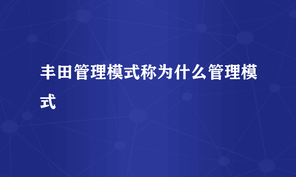 丰田管理模式称为什么管理模式