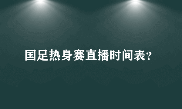 国足热身赛直播时间表？