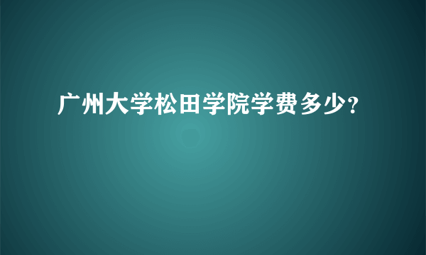 广州大学松田学院学费多少？