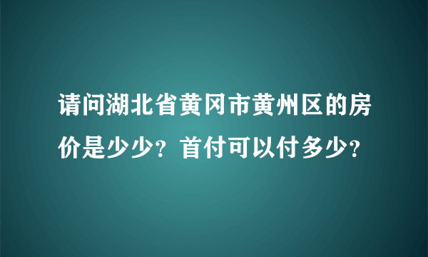 请问湖北省黄冈市黄州区的房价是少少？首付可以付多少？