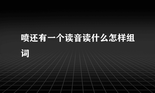 喷还有一个读音读什么怎样组词