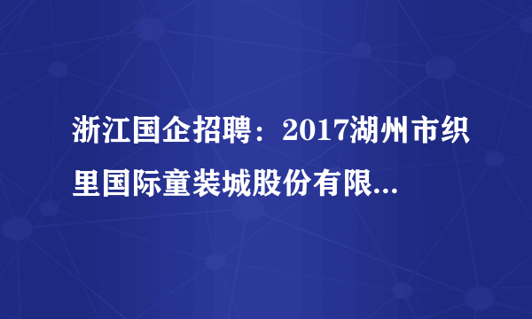 浙江国企招聘：2017湖州市织里国际童装城股份有限公司招聘6人公告