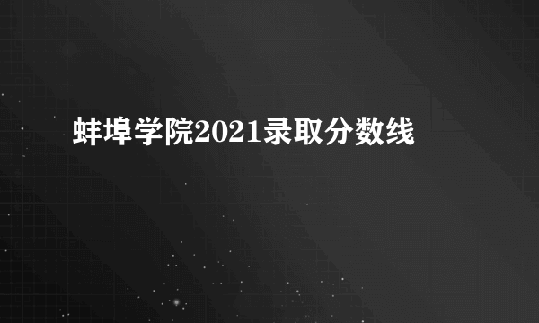 蚌埠学院2021录取分数线