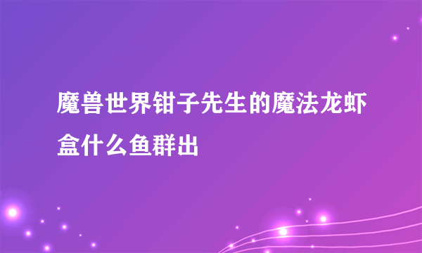 魔兽世界钳子先生的魔法龙虾盒什么鱼群出