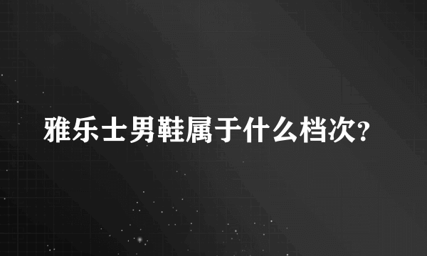 雅乐士男鞋属于什么档次？