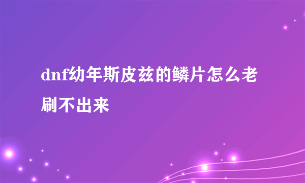 dnf幼年斯皮兹的鳞片怎么老刷不出来