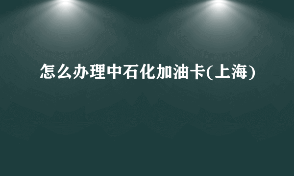 怎么办理中石化加油卡(上海)